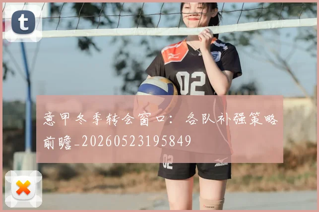 意甲冬季转会窗口：各队补强策略前瞻_20260523195849