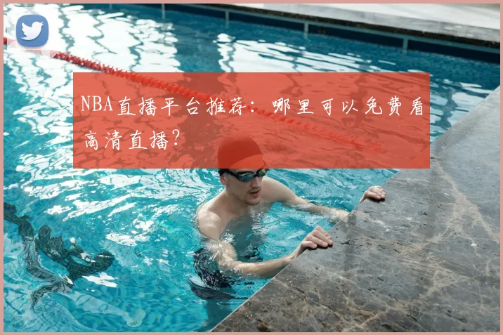 NBA直播平台推荐：哪里可以免费看高清直播？