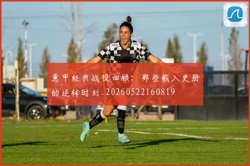 意甲经典战役回顾：那些载入史册的逆转时刻_20260522160819