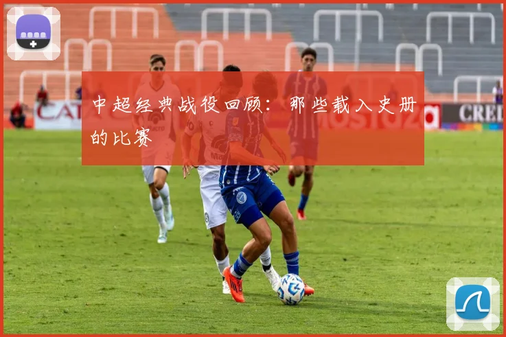 中超经典战役回顾：那些载入史册的比赛