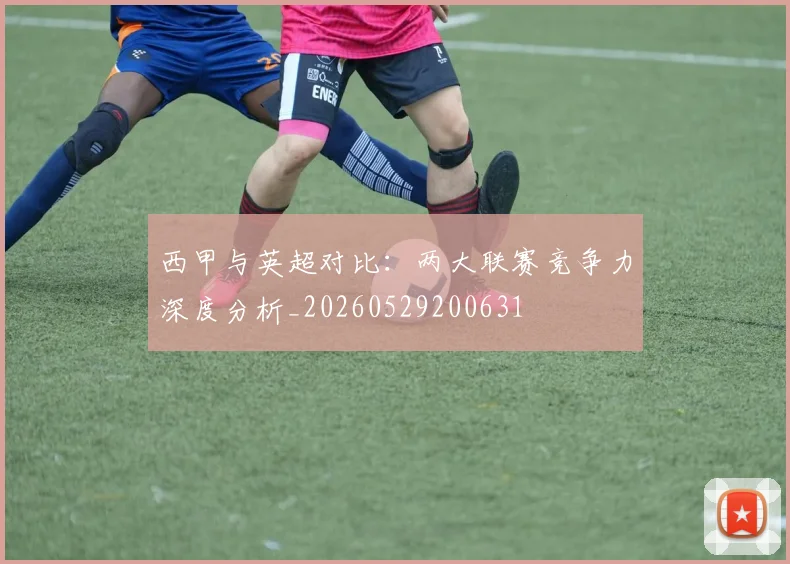 西甲与英超对比：两大联赛竞争力深度分析_20260529200631