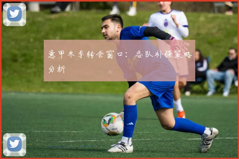 意甲冬季转会窗口：各队补强策略分析