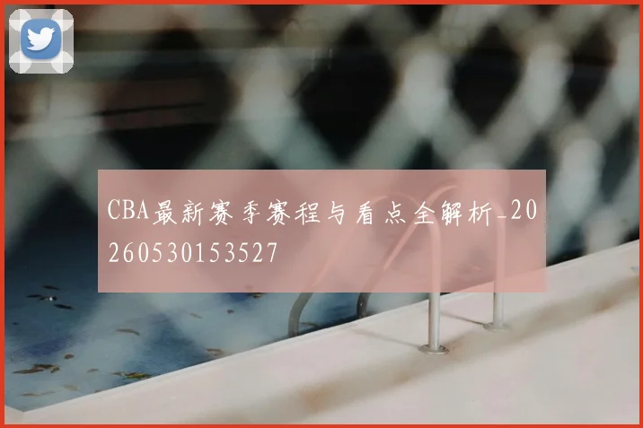 CBA最新赛季赛程与看点全解析_20260530153527