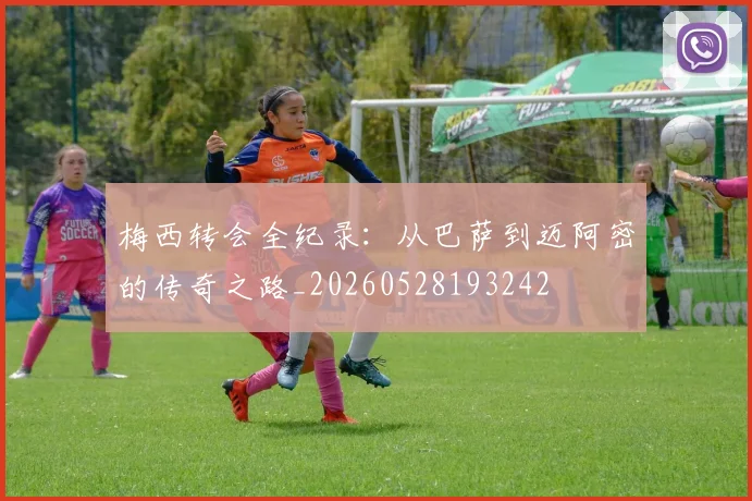 梅西转会全纪录:从巴萨到迈阿密的传奇之路_20260528193242