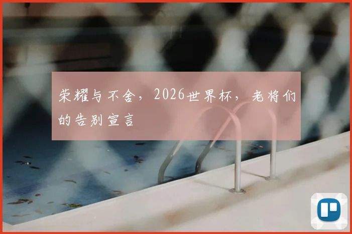 荣耀与不舍,2026世界杯,老将们的告别宣言