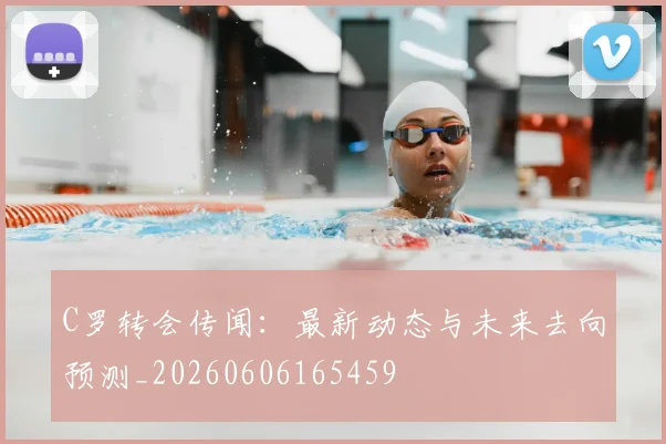 C罗转会传闻：最新动态与未来去向预测_20260606165459