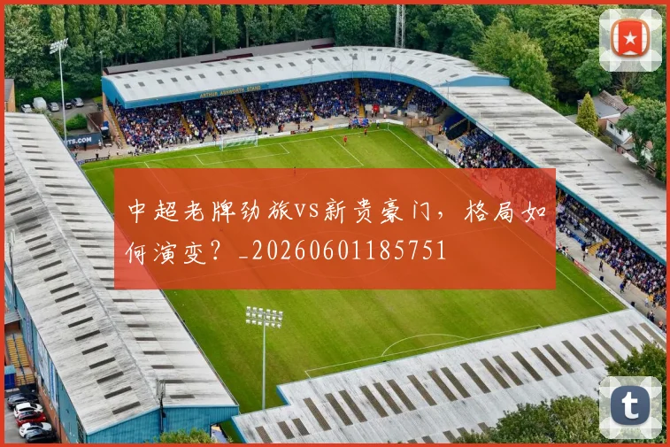 中超老牌劲旅vs新贵豪门，格局如何演变？_20260601185751