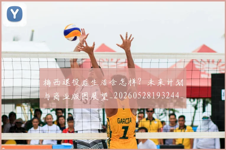 梅西退役后生活会怎样？未来计划与商业版图展望_20260528193244_20260609223947