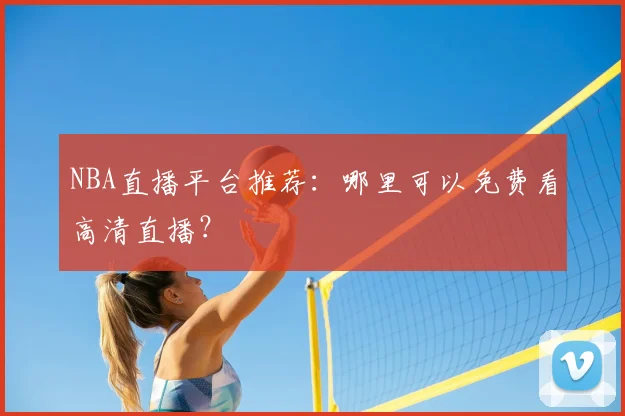 NBA直播平台推荐:哪里可以免费看高清直播?