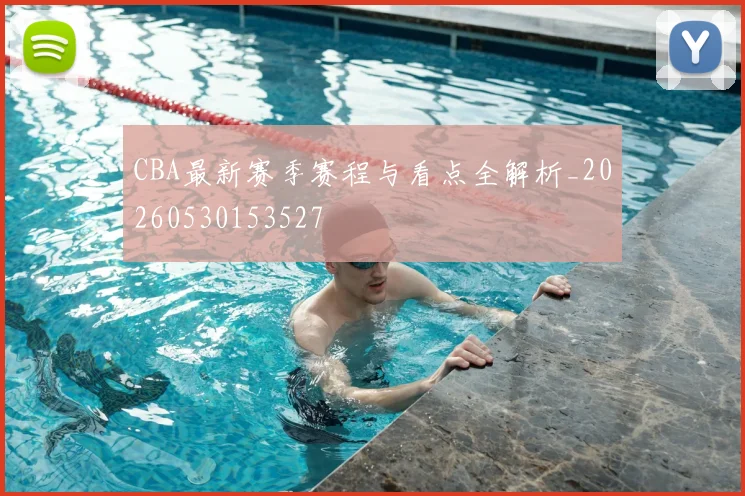 CBA最新赛季赛程与看点全解析_20260530153527