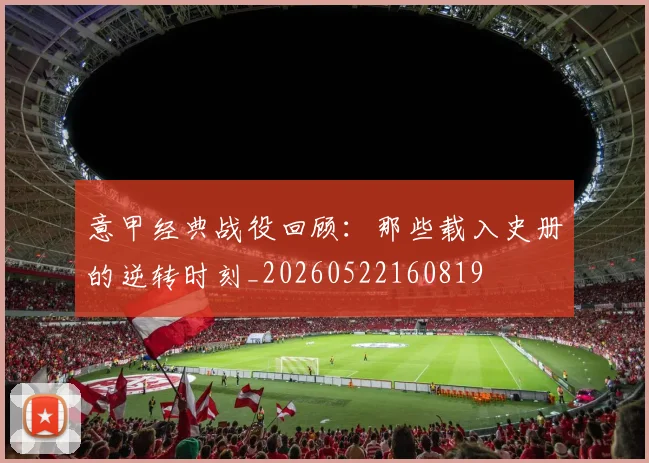 意甲经典战役回顾:那些载入史册的逆转时刻_20260522160819
