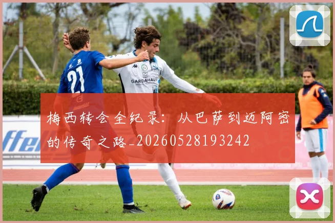梅西转会全纪录：从巴萨到迈阿密的传奇之路_20260528193242