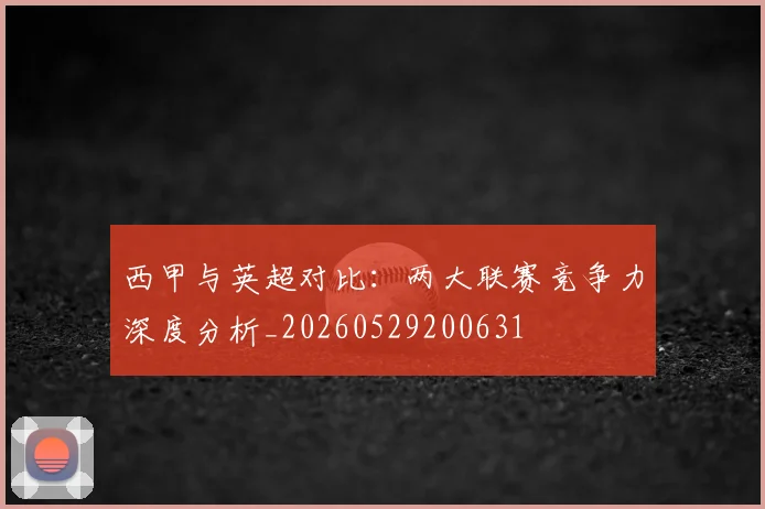 西甲与英超对比：两大联赛竞争力深度分析_20260529200631