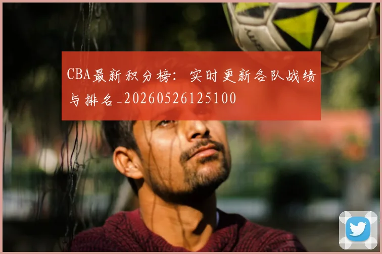 CBA最新积分榜：实时更新各队战绩与排名_20260526125100