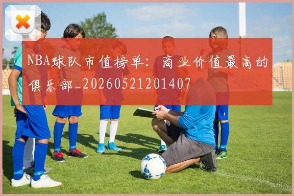 NBA球队市值榜单:商业价值最高的俱乐部_20260521201407
